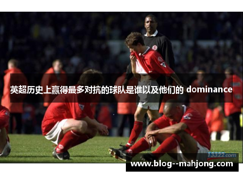 英超历史上赢得最多对抗的球队是谁以及他们的 dominance