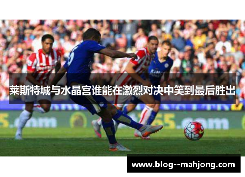 莱斯特城与水晶宫谁能在激烈对决中笑到最后胜出