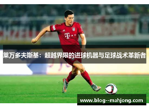 莱万多夫斯基：超越界限的进球机器与足球战术革新者