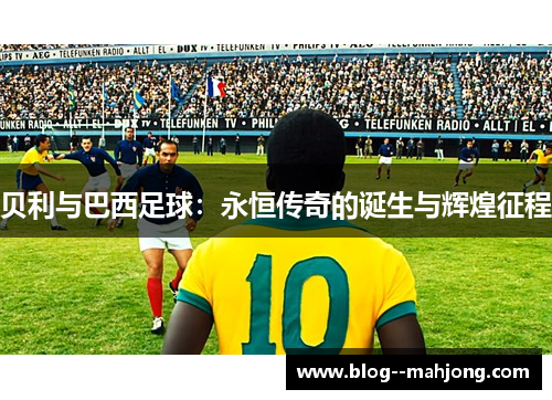 贝利与巴西足球:永恒传奇的诞生与辉煌征程 贝利与巴西足球:永恒传奇的诞生与辉煌征程