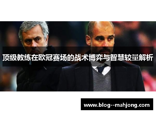 顶级教练在欧冠赛场的战术博弈与智慧较量解析 顶级教练在欧冠赛场的战术博弈与智慧较量解析