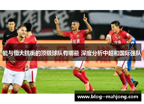 能与恒大抗衡的顶级球队有哪些 深度分析中超和国际强队 能与恒大抗衡的顶级球队有哪些 深度分析中超和国际强队