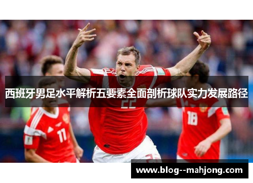 西班牙男足水平解析五要素全面剖析球队实力发展路径 西班牙男足水平解析五要素全面剖析球队实力发展路径