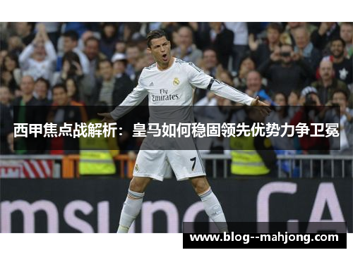 西甲焦点战解析:皇马如何稳固领先优势力争卫冕 西甲焦点战解析:皇马如何稳固领先优势力争卫冕