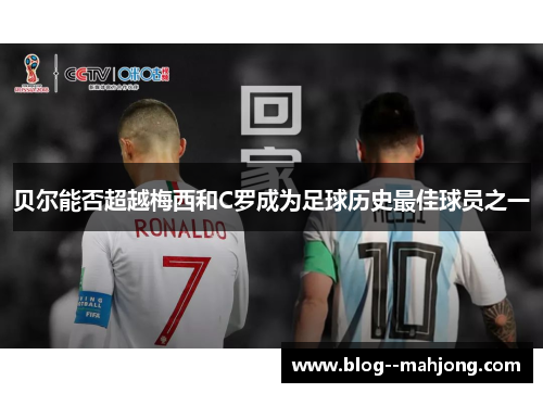 贝尔能否超越梅西和C罗成为足球历史最佳球员之一