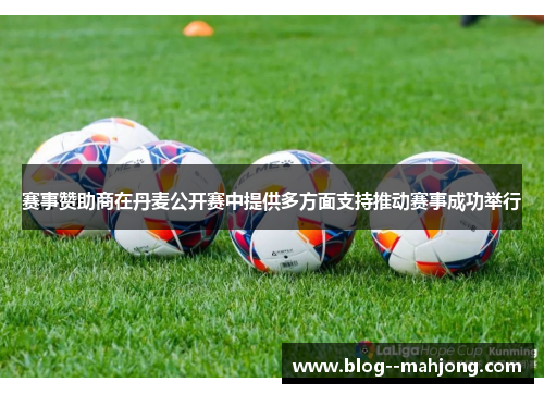 赛事赞助商在丹麦公开赛中提供多方面支持推动赛事成功举行 赛事赞助商在丹麦公开赛中提供多方面支持推动赛事成功举行