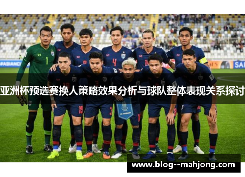 亚洲杯预选赛换人策略效果分析与球队整体表现关系探讨 亚洲杯预选赛换人策略效果分析与球队整体表现关系探讨