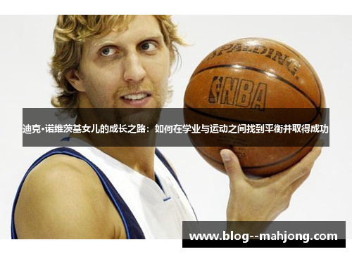 迪克·诺维茨基女儿的成长之路：如何在学业与运动之间找到平衡并取得成功