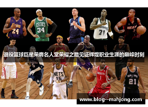 退役篮球巨星荣膺名人堂荣耀之路见证辉煌职业生涯的巅峰时刻