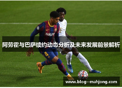 阿劳霍与巴萨续约动态分析及未来发展前景解析
