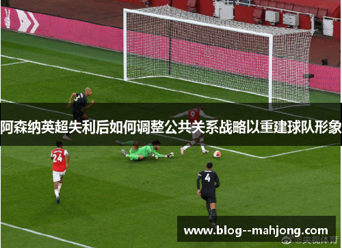 阿森纳英超失利后如何调整公共关系战略以重建球队形象