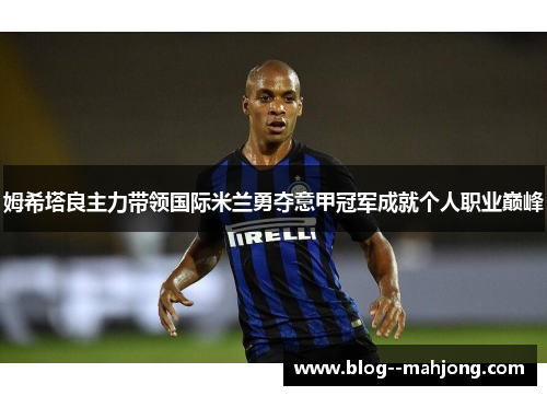 姆希塔良主力带领国际米兰勇夺意甲冠军成就个人职业巅峰