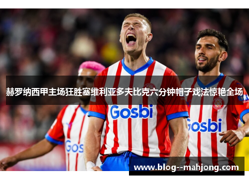 赫罗纳西甲主场狂胜塞维利亚多夫比克六分钟帽子戏法惊艳全场 赫罗纳西甲主场狂胜塞维利亚多夫比克六分钟帽子戏法惊艳全场