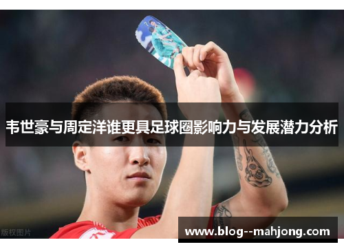 韦世豪与周定洋谁更具足球圈影响力与发展潜力分析 韦世豪与周定洋谁更具足球圈影响力与发展潜力分析