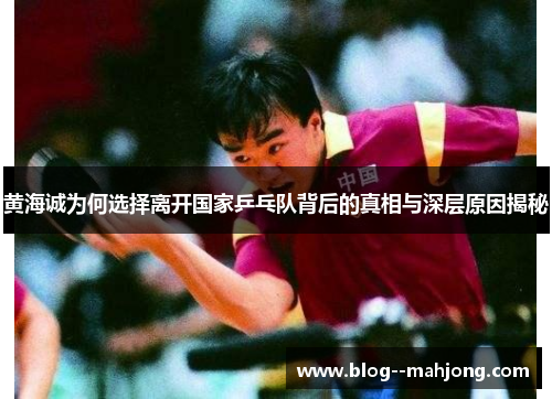 黄海诚为何选择离开国家乒乓队背后的真相与深层原因揭秘