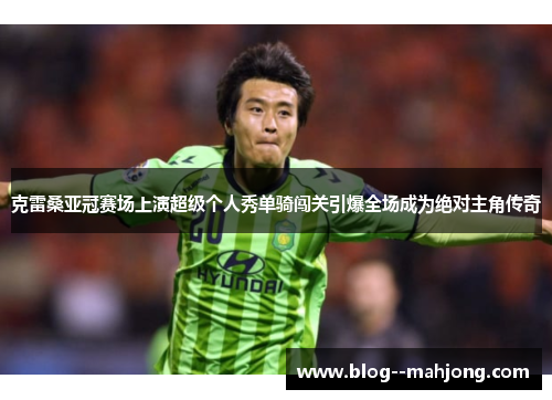 克雷桑亚冠赛场上演超级个人秀单骑闯关引爆全场成为绝对主角传奇