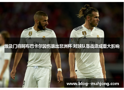 埃及门将阿布巴卡尔因伤退出非洲杯 对球队备战造成重大影响
