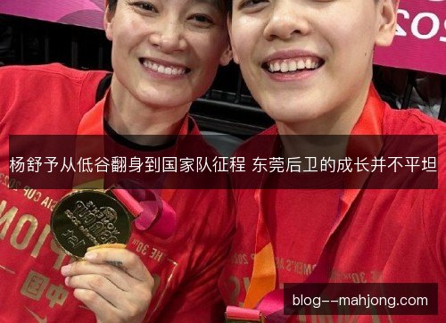 杨舒予从低谷翻身到国家队征程 东莞后卫的成长并不平坦